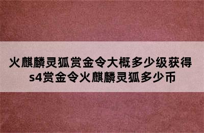 火麒麟灵狐赏金令大概多少级获得 s4赏金令火麒麟灵狐多少币